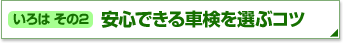 いろはその2 安心できる車検を選ぶコツ